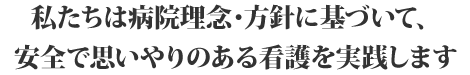 私たちは病院理念・方針に基づいて、安全で思いやりのある看護を実践します